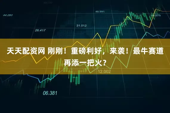天天配资网 刚刚！重磅利好，来袭！最牛赛道再添一把火？