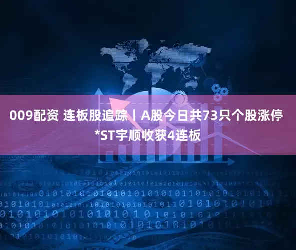 009配资 连板股追踪丨A股今日共73只个股涨停 *ST宇顺收获4连板