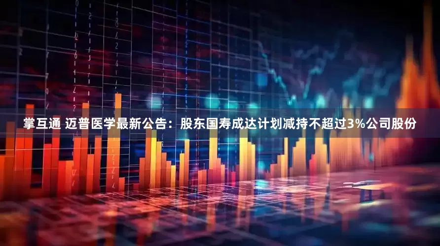 掌互通 迈普医学最新公告：股东国寿成达计划减持不超过3%公司股份