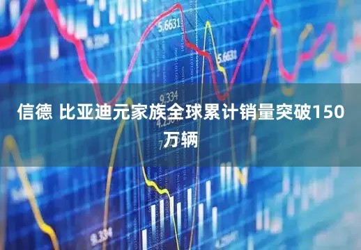 信德 比亚迪元家族全球累计销量突破150万辆