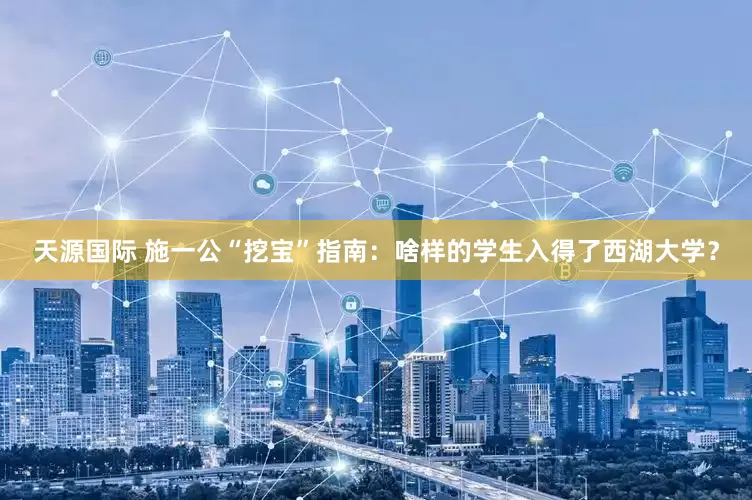 天源国际 施一公“挖宝”指南：啥样的学生入得了西湖大学？