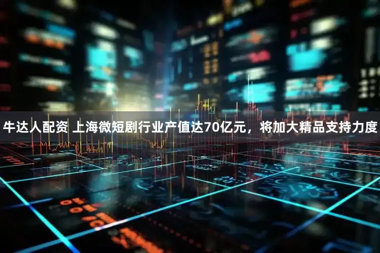 牛达人配资 上海微短剧行业产值达70亿元，将加大精品支持力度