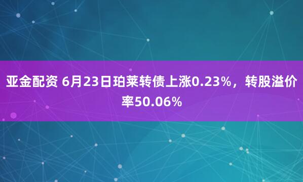 亚金配资 6月23日珀莱转债上涨0.23%，转股溢价率50.06%