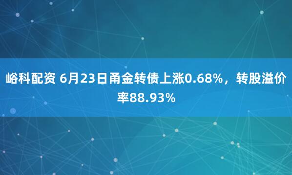 峪科配资 6月23日甬金转债上涨0.68%，转股溢价率88.93%