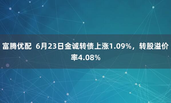 富腾优配  6月23日金诚转债上涨1.09%，转股溢价率4.08%