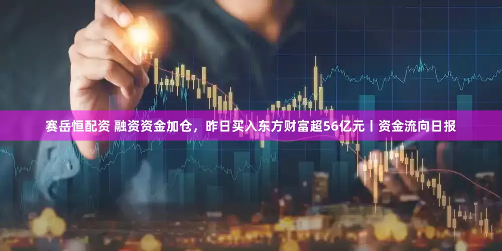 赛岳恒配资 融资资金加仓，昨日买入东方财富超56亿元丨资金流向日报