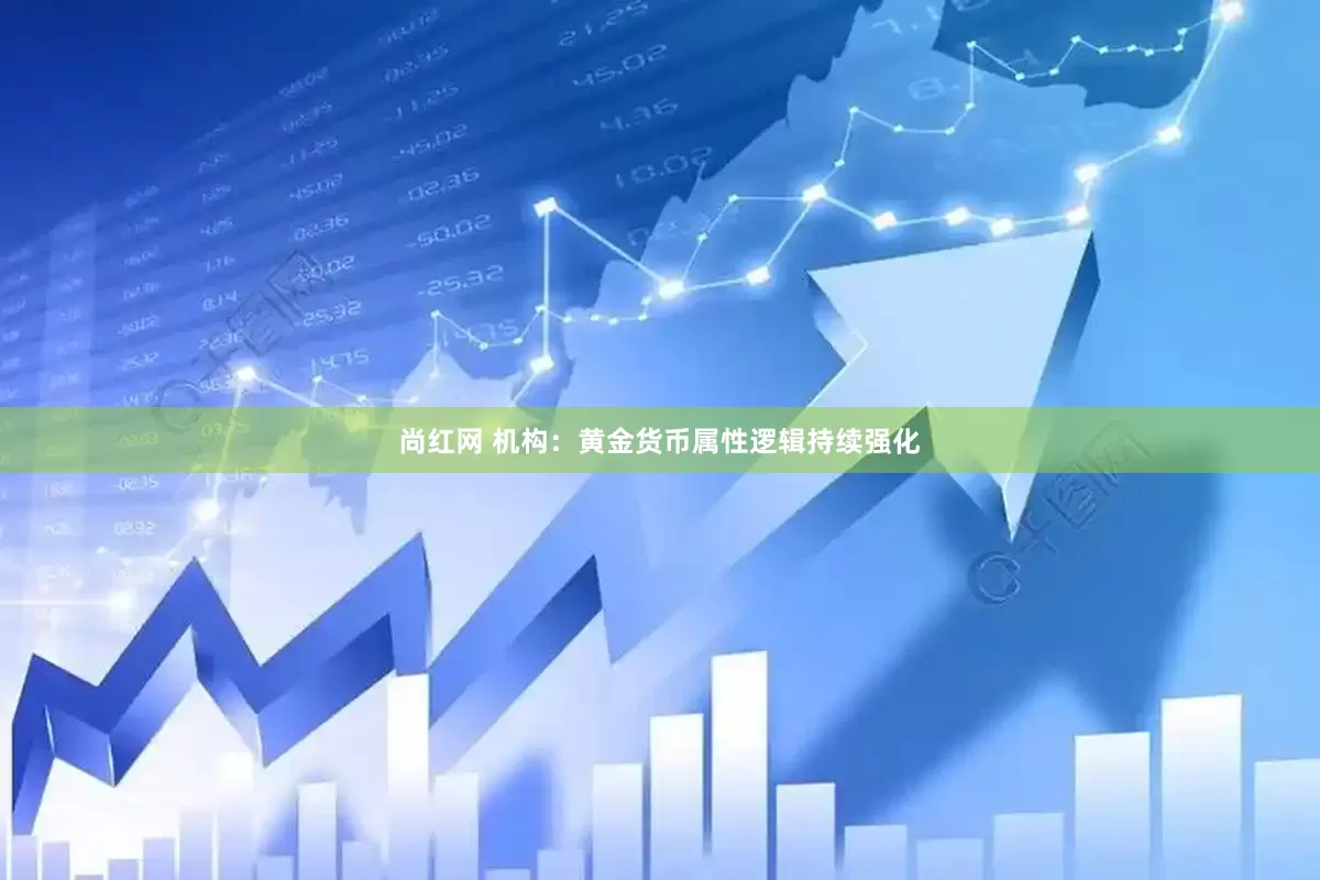 尚红网 机构：黄金货币属性逻辑持续强化