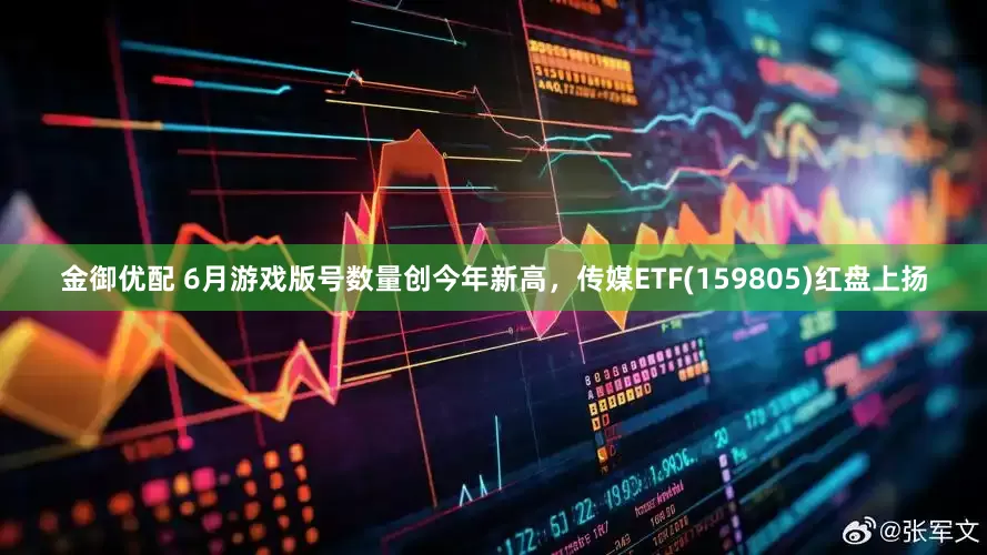 金御优配 6月游戏版号数量创今年新高，传媒ETF(159805)红盘上扬