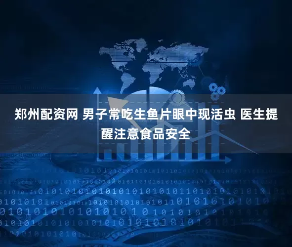 郑州配资网 男子常吃生鱼片眼中现活虫 医生提醒注意食品安全