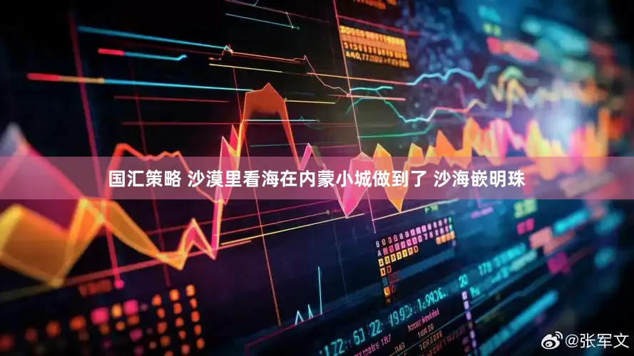 国汇策略 沙漠里看海在内蒙小城做到了 沙海嵌明珠