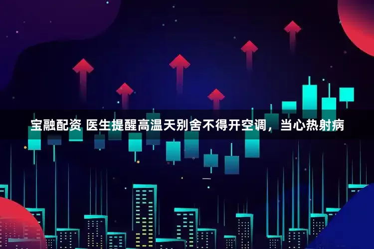 宝融配资 医生提醒高温天别舍不得开空调，当心热射病