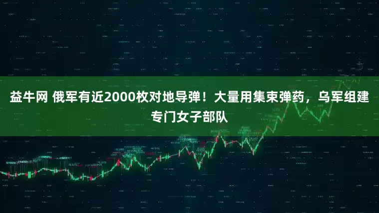益牛网 俄军有近2000枚对地导弹！大量用集束弹药，乌军组建专门女子部队