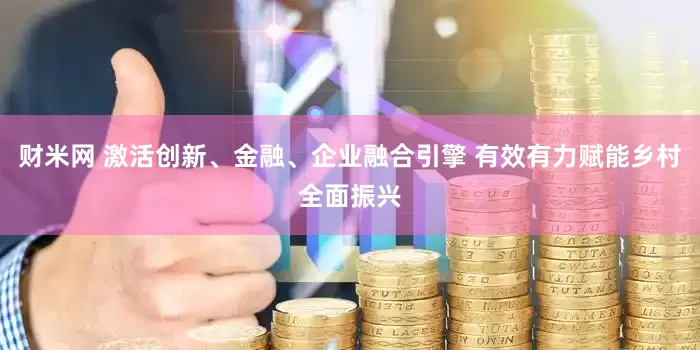 财米网 激活创新、金融、企业融合引擎 有效有力赋能乡村全面振兴