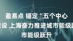 盈易点 锚定“五个中心”建设 上海奋力推进城市能级跃升