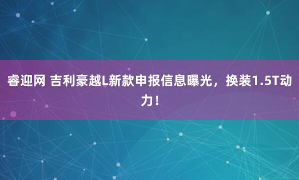 睿迎网 吉利豪越L新款申报信息曝光，换装1.5T动力！