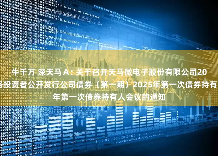 牛千万 深天马Ａ: 关于召开天马微电子股份有限公司2021年面向合格投资者公开发行公司债券（第一期）2025年第一次债券持有人会议的通知