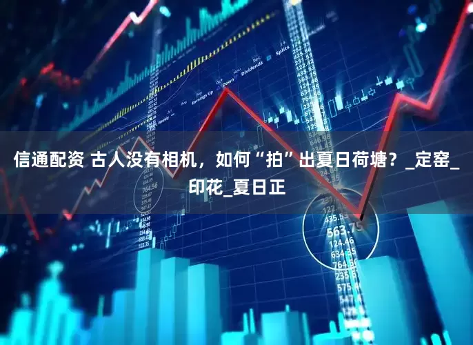信通配资 古人没有相机，如何“拍”出夏日荷塘？_定窑_印花_夏日正