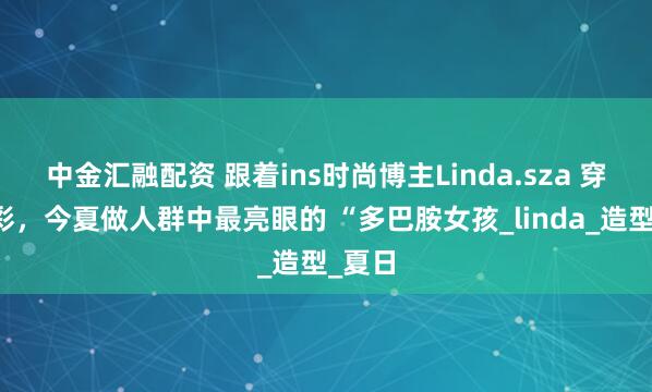 中金汇融配资 跟着ins时尚博主Linda.sza 穿对色彩，今夏做人群中最亮眼的 “多巴胺女孩_linda_造型_夏日