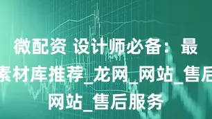 微配资 设计师必备：最全的素材库推荐_龙网_网站_售后服务