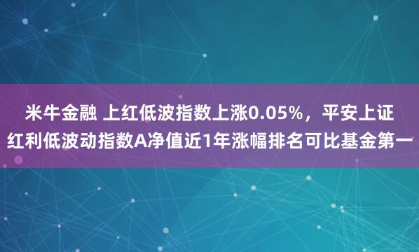米牛金融 上红低波指数上涨0.05%，平安上证红利低波动指数A净值近1年涨幅排名可比基金第一