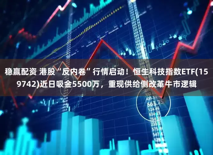 稳赢配资 港股“反内卷”行情启动！恒生科技指数ETF(159742)近日吸金5500万，重现供给侧改革牛市逻辑