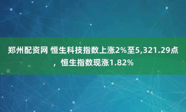 郑州配资网 恒生科技指数上涨2%至5,321.29点，恒生指数现涨1.82%