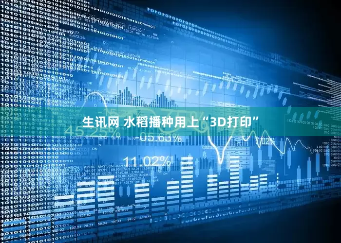 生讯网 水稻播种用上“3D打印”