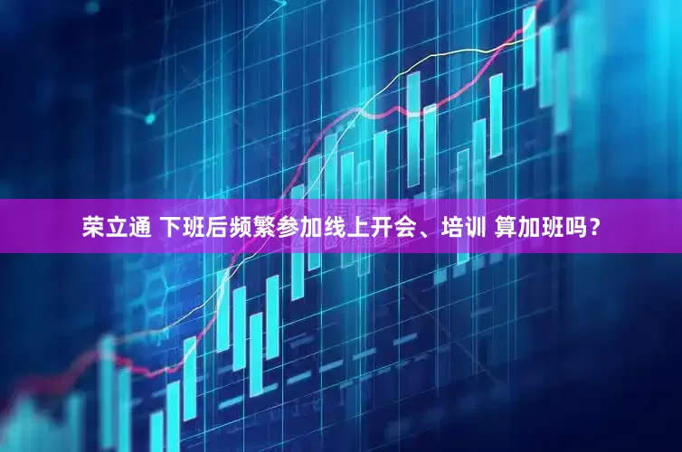 荣立通 下班后频繁参加线上开会、培训 算加班吗？