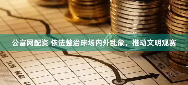 公富网配资 依法整治球场内外乱象，推动文明观赛