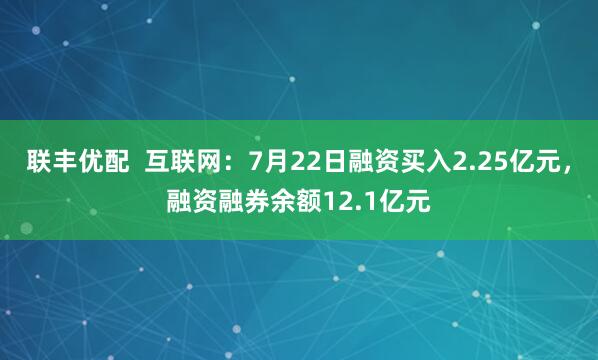 联丰优配  互联网：7月22日融资买入2.25亿元，融资融券余额12.1亿元