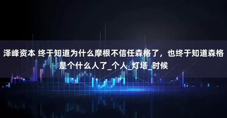 泽峰资本 终于知道为什么摩根不信任森格了，也终于知道森格是个什么人了_个人_灯塔_时候