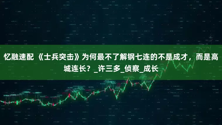 忆融速配 《士兵突击》为何最不了解钢七连的不是成才，而是高城连长？_许三多_侦察_成长