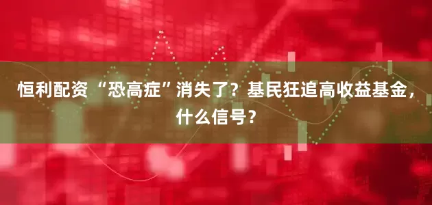 恒利配资 “恐高症”消失了？基民狂追高收益基金，什么信号？