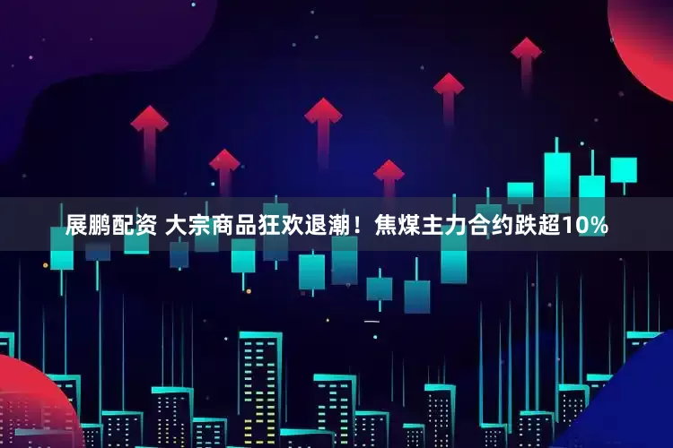 展鹏配资 大宗商品狂欢退潮！焦煤主力合约跌超10%