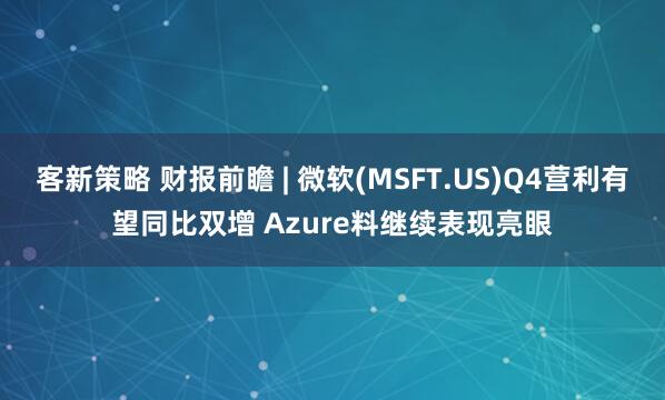 客新策略 财报前瞻 | 微软(MSFT.US)Q4营利有望同比双增 Azure料继续表现亮眼