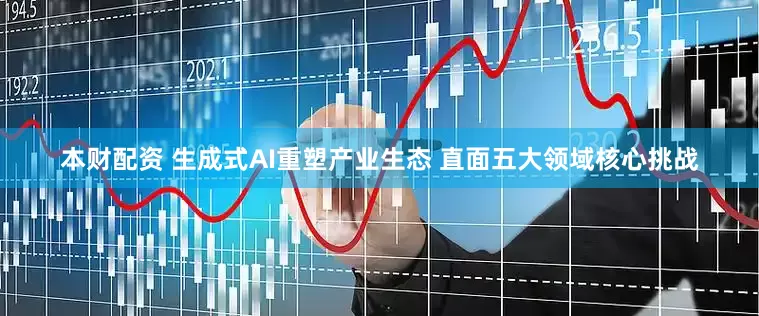 本财配资 生成式AI重塑产业生态 直面五大领域核心挑战