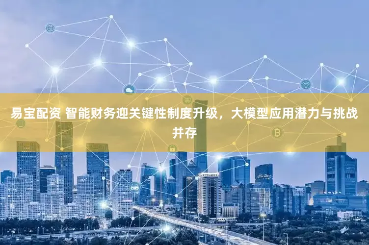 易宝配资 智能财务迎关键性制度升级，大模型应用潜力与挑战并存