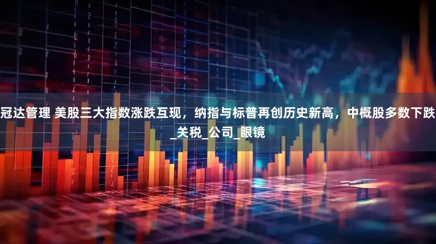 冠达管理 美股三大指数涨跌互现，纳指与标普再创历史新高，中概股多数下跌_关税_公司_眼镜