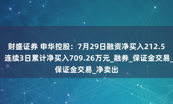 财盛证券 申华控股：7月29日融资净买入212.55万元，连续3日累计净买入709.26万元_融券_保证金交易_净卖出