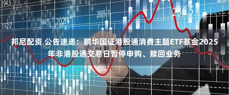 邦尼配资 公告速递：鹏华国证港股通消费主题ETF基金2025年非港股通交易日暂停申购、赎回业务
