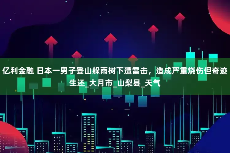 亿利金融 日本一男子登山躲雨树下遭雷击，造成严重烧伤但奇迹生还_大月市_山梨县_天气