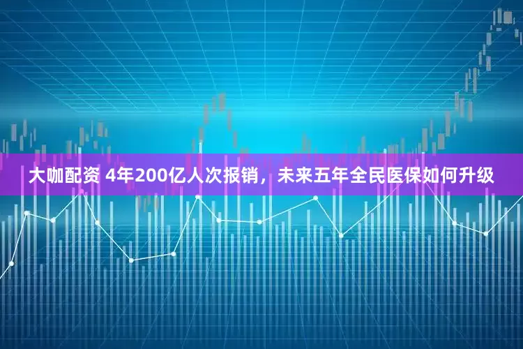 大咖配资 4年200亿人次报销，未来五年全民医保如何升级