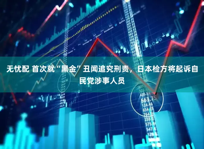 无忧配 首次就“黑金”丑闻追究刑责，日本检方将起诉自民党涉事人员