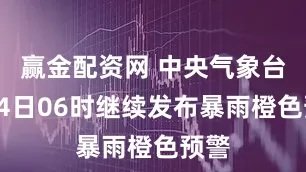 赢金配资网 中央气象台8月4日06时继续发布暴雨橙色预警