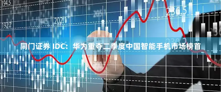 同门证券 IDC：华为重夺二季度中国智能手机市场榜首