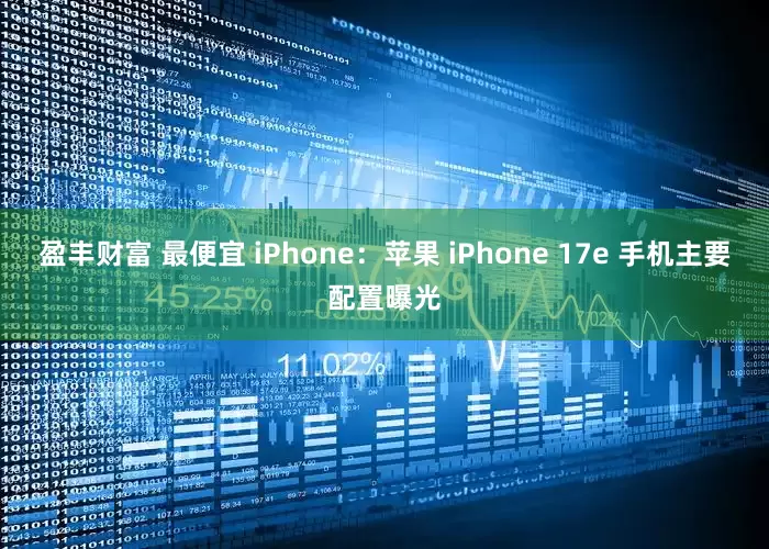 盈丰财富 最便宜 iPhone：苹果 iPhone 17e 手机主要配置曝光