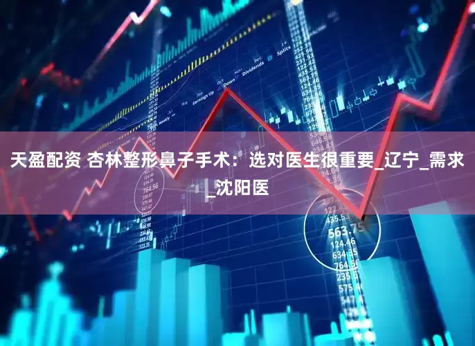 天盈配资 杏林整形鼻子手术：选对医生很重要_辽宁_需求_沈阳医
