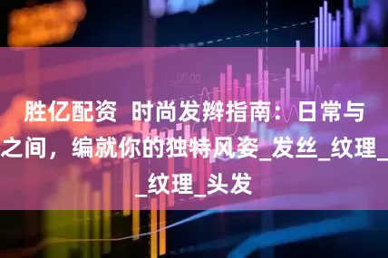 胜亿配资  时尚发辫指南：日常与华彩之间，编就你的独特风姿_发丝_纹理_头发