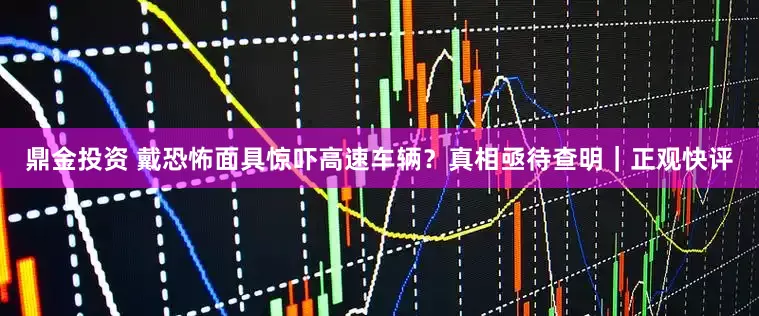 鼎金投资 戴恐怖面具惊吓高速车辆？真相亟待查明｜正观快评