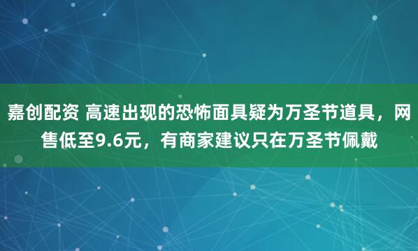 嘉创配资 高速出现的恐怖面具疑为万圣节道具，网售低至9.6元，有商家建议只在万圣节佩戴